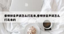 垂柳拼音声调怎么打出来,垂柳拼音声调怎么打出来的