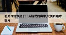 北美白蜡木属于什么档次的实木,北美白蜡木图片